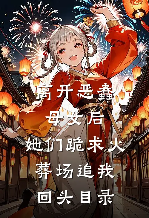 离开恶蠢母女后，她们跪求火葬场追我回头目录