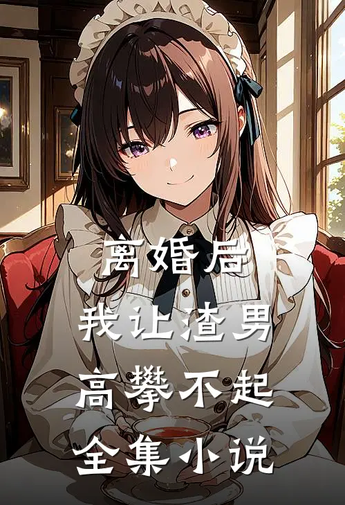 离婚后，我让渣男高攀不起全集小说