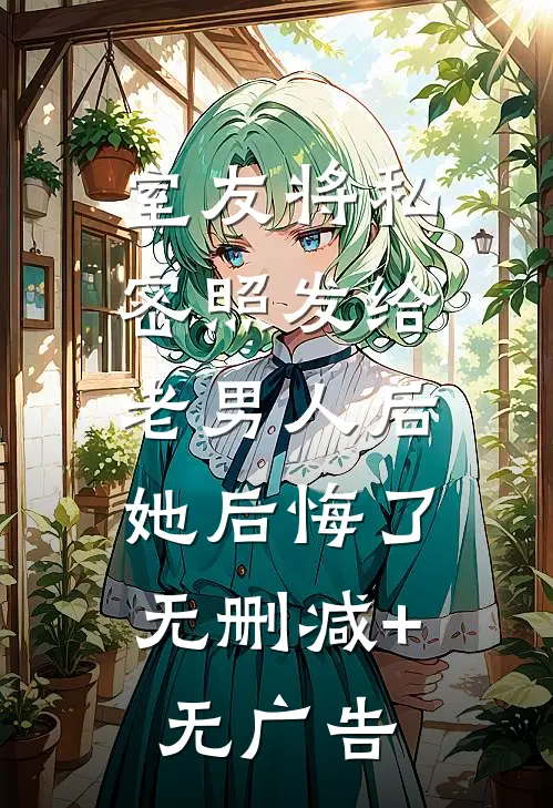 室友将私密照发给老男人后，她后悔了无删减+无广告