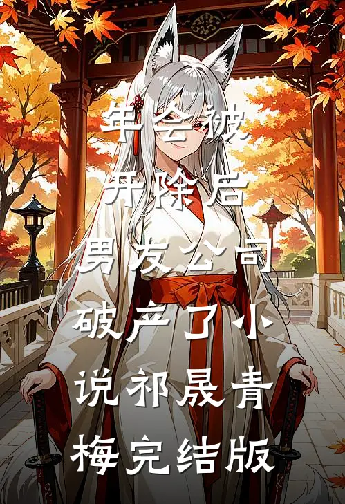 年会被开除后，男友公司破产了小说祁晟青梅完结版