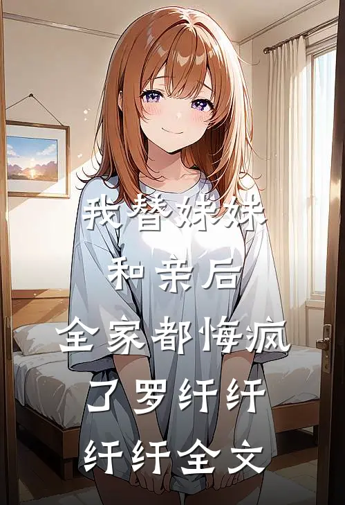 我替妹妹和亲后，全家都悔疯了罗纤纤纤纤全文