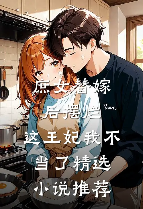 庶女替嫁后摆烂，这王妃我不当了精选小说推荐