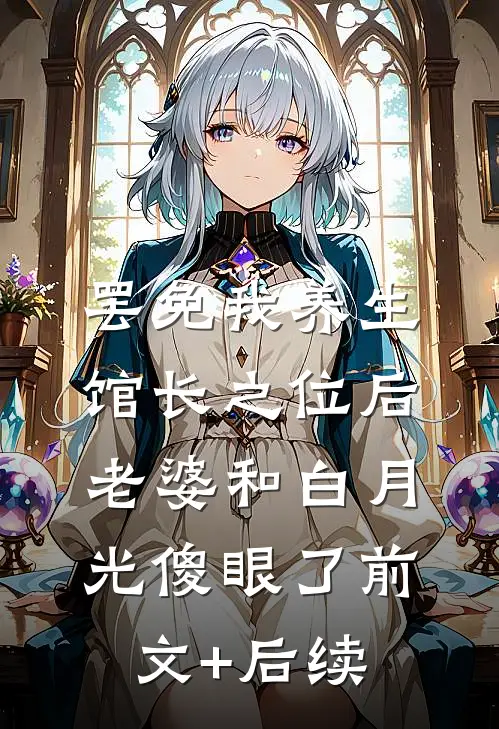 罢免我养生馆长之位后，老婆和白月光傻眼了前文+后续