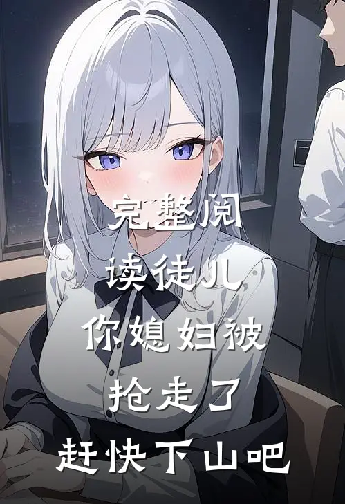 完整阅读徒儿，你媳妇被抢走了，赶快下山吧