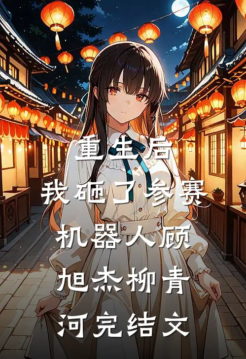 重生后，我砸了参赛机器人顾旭杰柳青河完结文