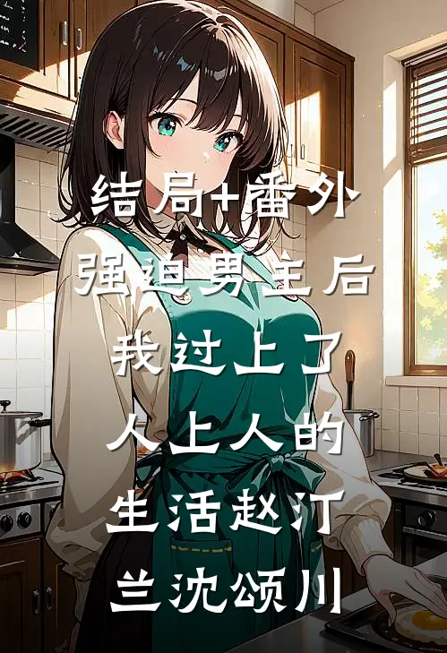 结局+番外强迫男主后，我过上了人上人的生活赵汀兰沈颂川