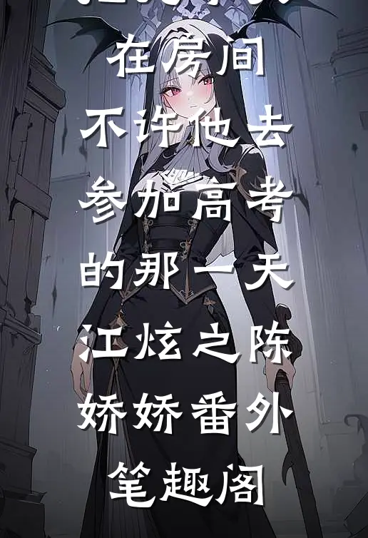 重生回我把儿子关在房间，不许他去参加高考的那一天：江炫之陈娇娇番外笔趣阁