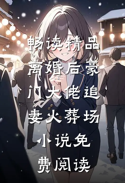畅读精品离婚后豪门大佬追妻火葬场小说免费阅读