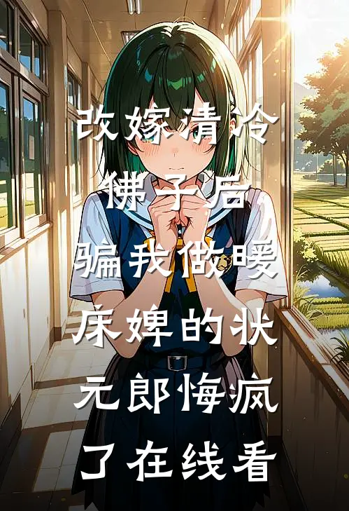 改嫁清冷佛子后，骗我做暖床婢的状元郎悔疯了在线看