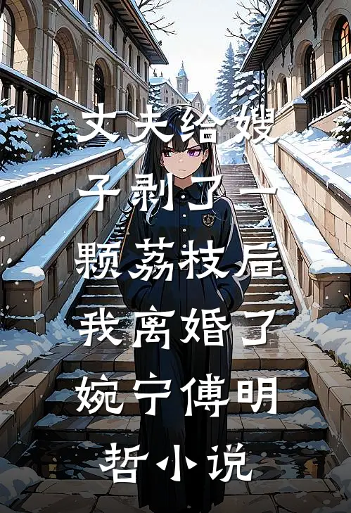 丈夫给嫂子剥了一颗荔枝后，我离婚了婉宁傅明哲小说