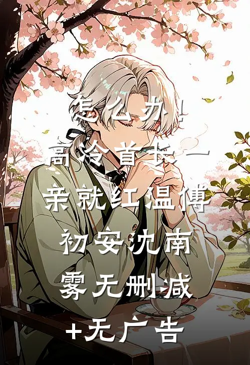 怎么办！高冷首长一亲就红温傅初安沈南雾无删减+无广告