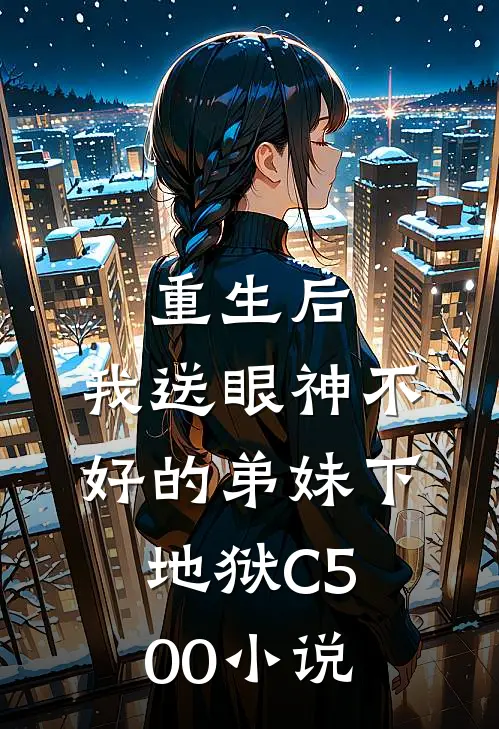 重生后，我送眼神不好的弟妹下地狱C500小说