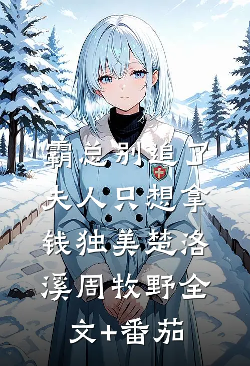 霸总别追了，夫人只想拿钱独美楚洛溪周牧野全文+番茄