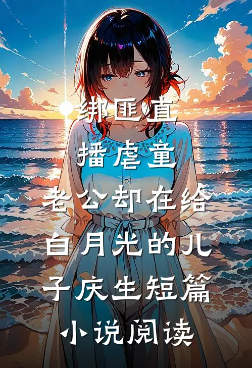 绑匪直播虐童，老公却在给白月光的儿子庆生短篇小说阅读