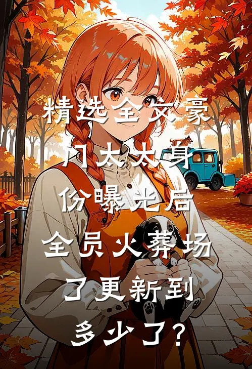 精选全文豪门太太身份曝光后,全员火葬场了更新到多少了?