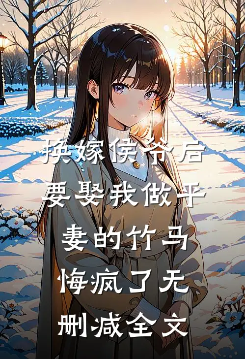 换嫁侯爷后，要娶我做平妻的竹马悔疯了无删减全文