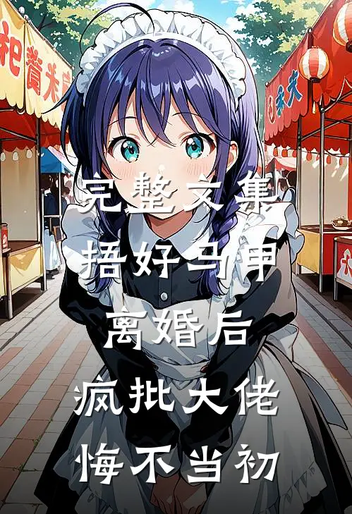 完整文集捂好马甲离婚后，疯批大佬悔不当初