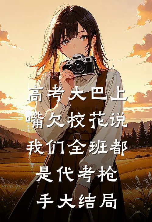 高考大巴上，嘴欠校花说我们全班都是代考枪手大结局