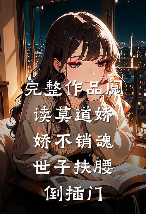 完整作品阅读莫道娇娇不销魂，世子扶腰倒插门