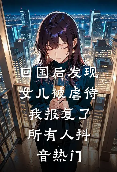 回国后发现女儿被虐待，我报复了所有人抖音热门