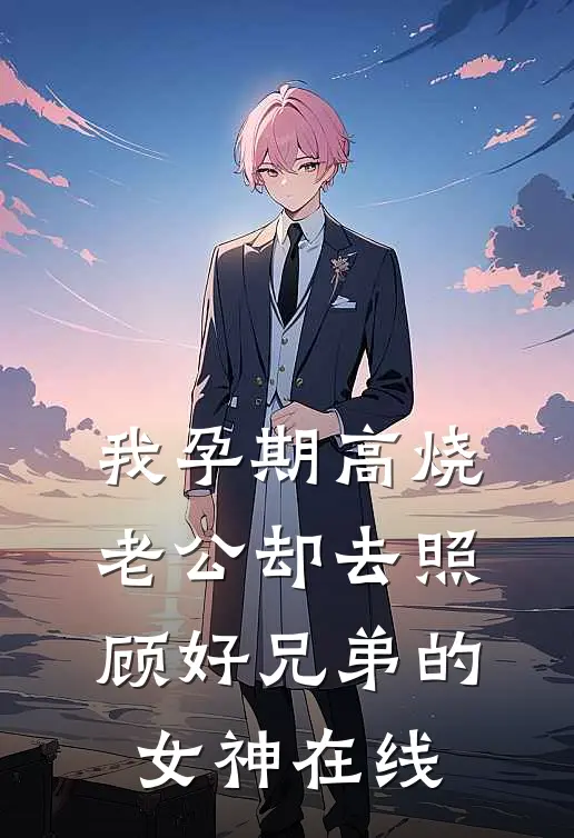 我孕期高烧，老公却去照顾好兄弟的女神在线
