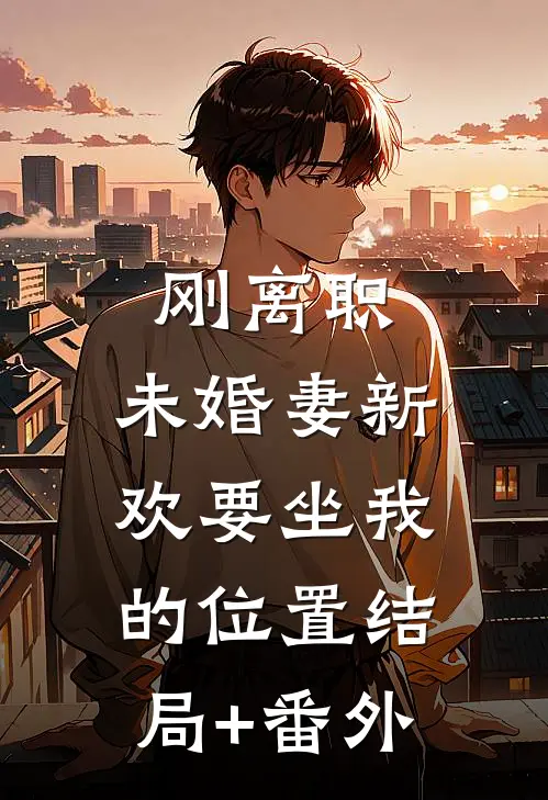 刚离职，未婚妻新欢要坐我的位置结局+番外