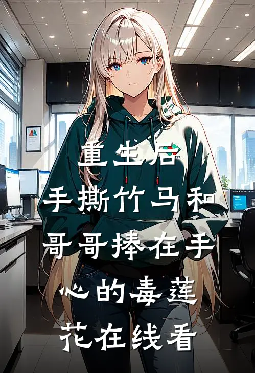 重生后，手撕竹马和哥哥捧在手心的毒莲花在线看