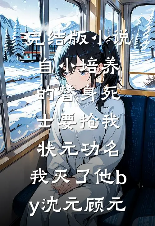 完结版小说自小培养的替身死士要抢我状元功名，我灭了他by沈元顾元