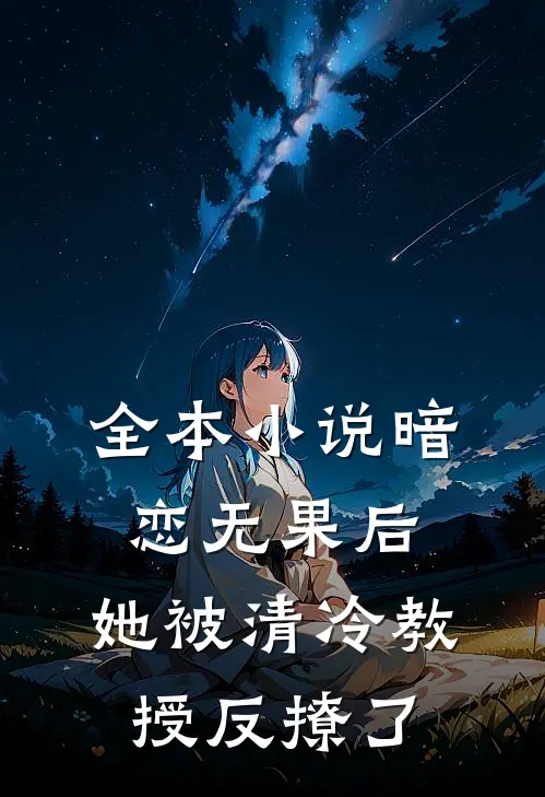 全本小说暗恋无果后，她被清冷教授反撩了