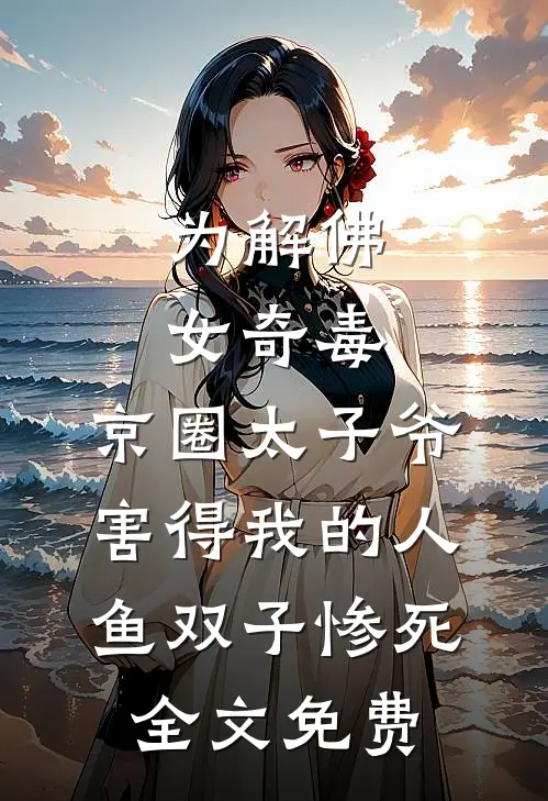 为解佛女奇毒，京圈太子爷害得我的人鱼双子惨死全文免费