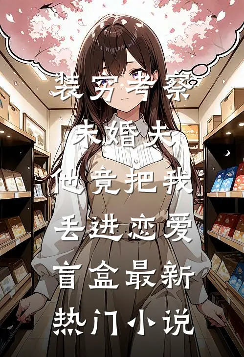 装穷考察未婚夫，他竟把我丢进恋爱盲盒最新热门小说
