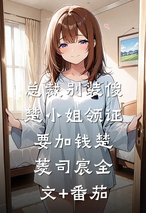 总裁别装傻，楚小姐领证要加钱楚菱司宸全文+番茄
