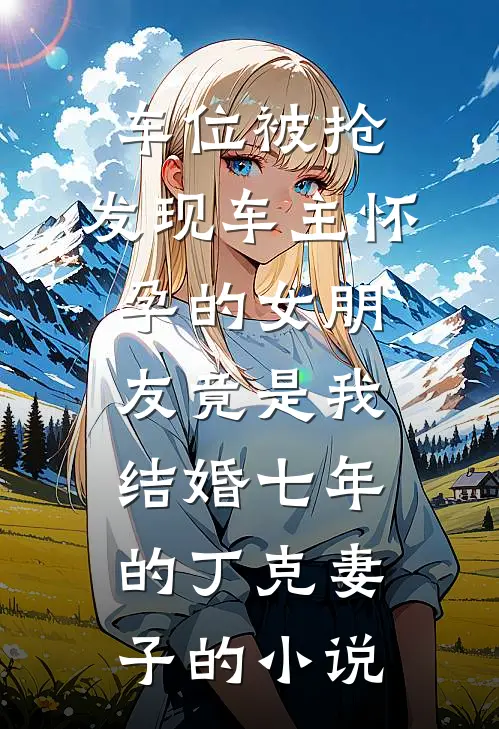 车位被抢，发现车主怀孕的女朋友竟是我结婚七年的丁克妻子的小说