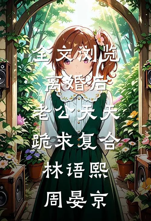 全文浏览离婚后,老公天天跪求复合:林语熙周晏京