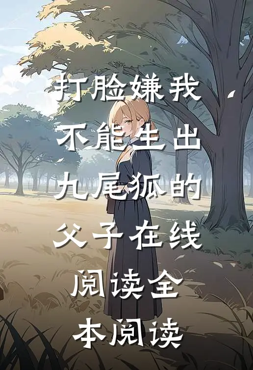 打脸嫌我不能生出九尾狐的父子在线阅读全本阅读