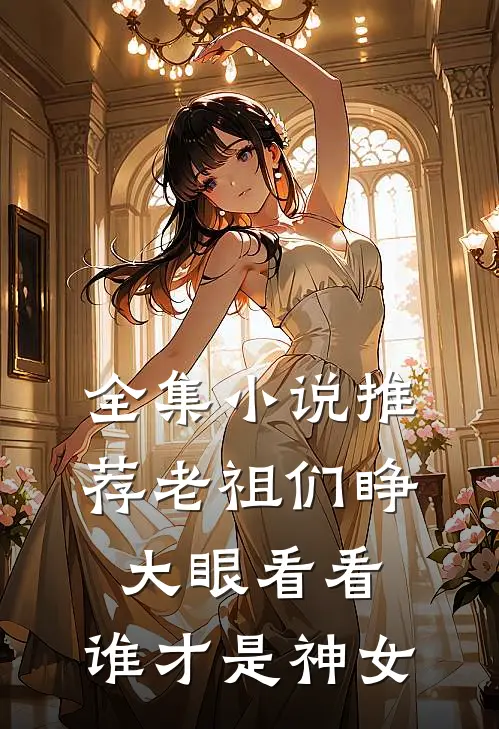 全集小说推荐老祖们睁大眼看看，谁才是神女