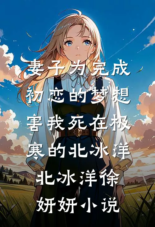 妻子为完成初恋的梦想，害我死在极寒的北冰洋北冰洋徐妍妍小说