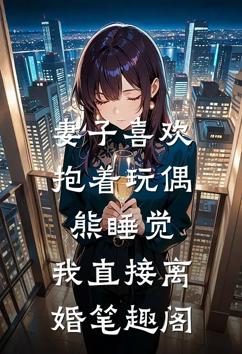 妻子喜欢抱着玩偶熊睡觉，我直接离婚笔趣阁