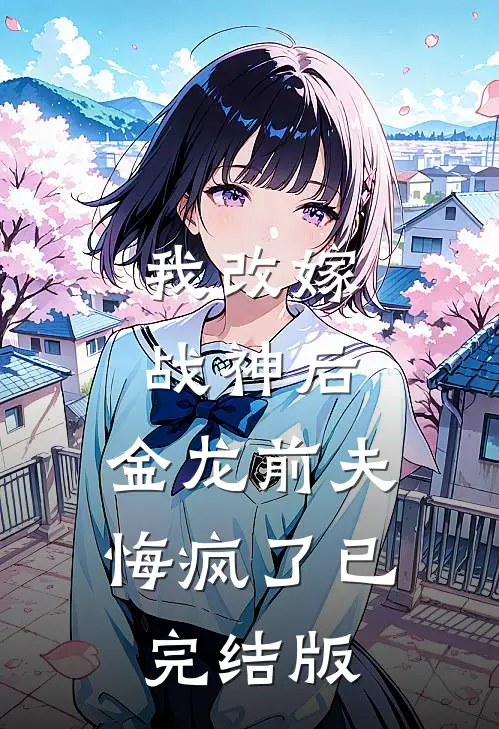 我改嫁战神后，金龙前夫悔疯了已完结版