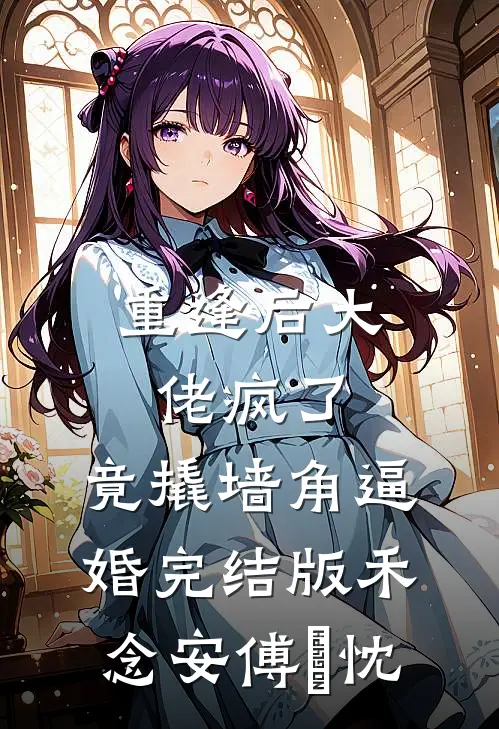 重逢后大佬疯了，竟撬墙角逼婚完结版禾念安傅璟忱