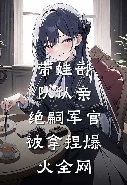 带娃部队认亲，绝嗣军官被拿捏爆火全网