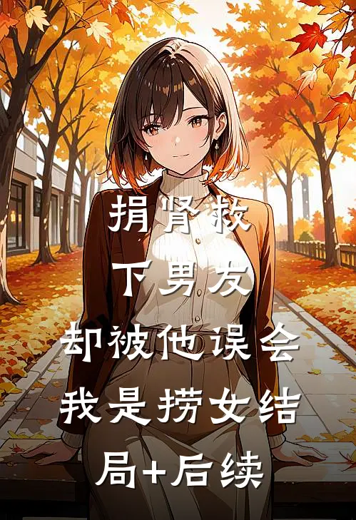 捐肾救下男友，却被他误会我是捞女结局+后续
