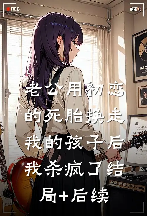老公用初恋的死胎换走我的孩子后，我杀疯了结局+后续