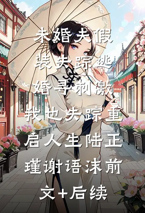 未婚夫假装失踪逃婚寻刺激，我也失踪重启人生陆正瑾谢语沫前文+后续