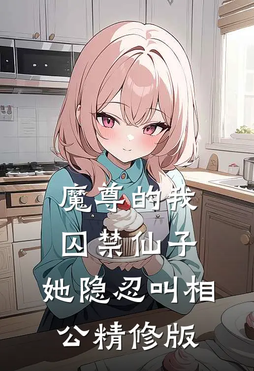 魔尊的我囚禁仙子，她隐忍叫相公精修版