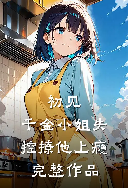 初见，千金小姐失控撩他上瘾完整作品