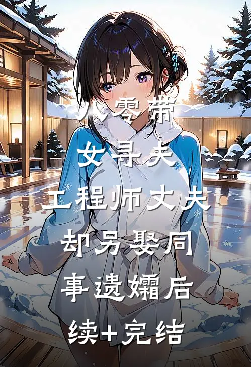 八零带女寻夫，工程师丈夫却另娶同事遗孀后续+完结