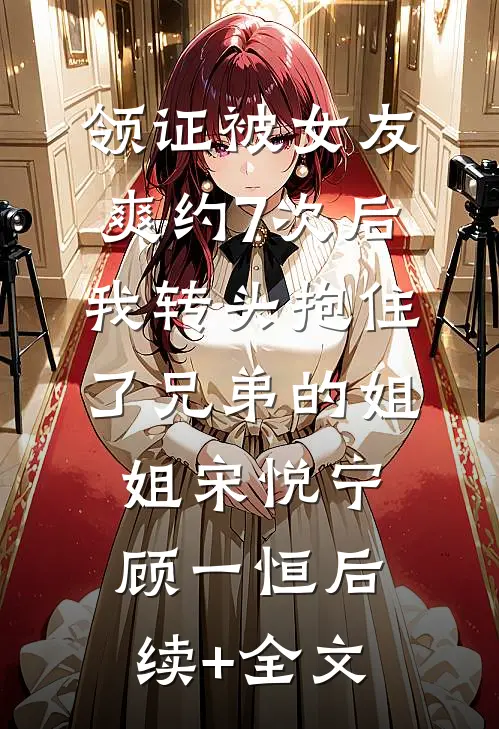 领证被女友爽约7次后，我转头抱住了兄弟的姐姐宋悦宁顾一恒后续+全文