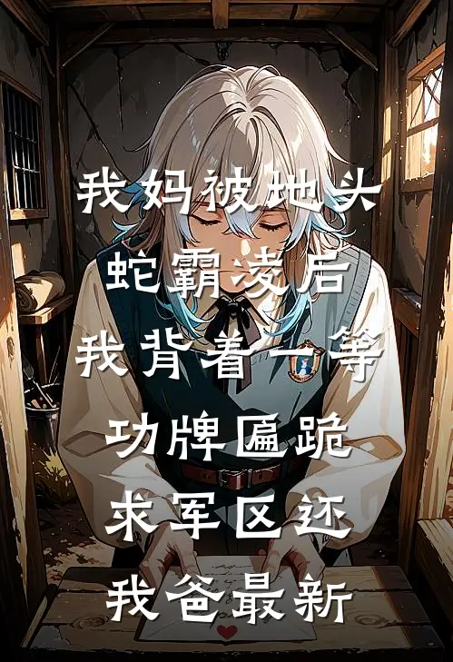 我妈被地头蛇霸凌后，我背着一等功牌匾跪求军区还我爸最新