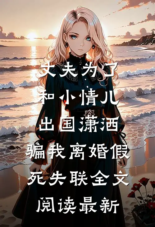 丈夫为了和小情儿出国潇洒，骗我离婚假死失联全文阅读最新